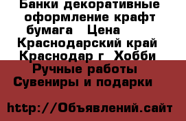 Банки декоративные,оформление-крафт бумага › Цена ­ 10 - Краснодарский край, Краснодар г. Хобби. Ручные работы » Сувениры и подарки   